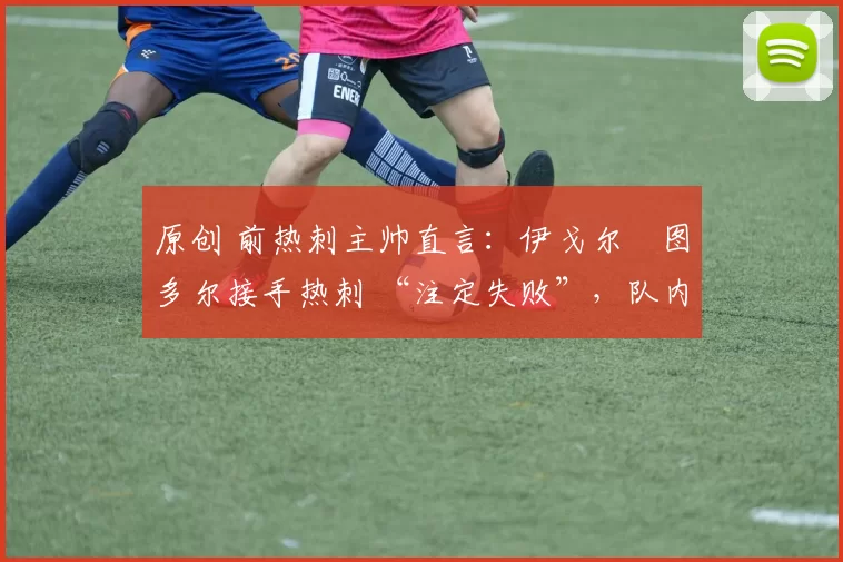 原创 前热刺主帅直言:伊戈尔・图多尔接手热刺 “注定失败”,队内氛围 “ toxic 至极”