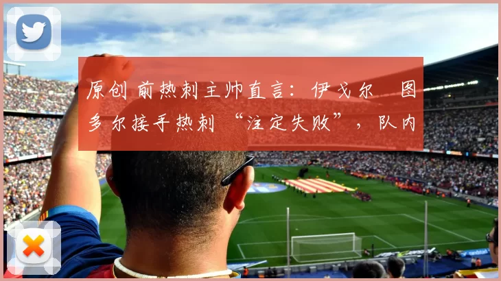 原创 前热刺主帅直言：伊戈尔・图多尔接手热刺 “注定失败”，队内氛围 “ toxic 至极”