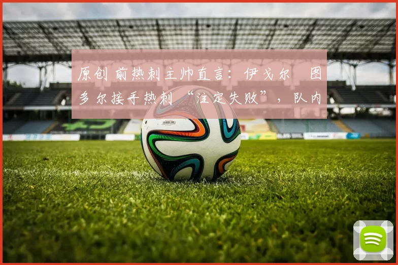 原创 前热刺主帅直言:伊戈尔・图多尔接手热刺 “注定失败”,队内氛围 “ toxic 至极”