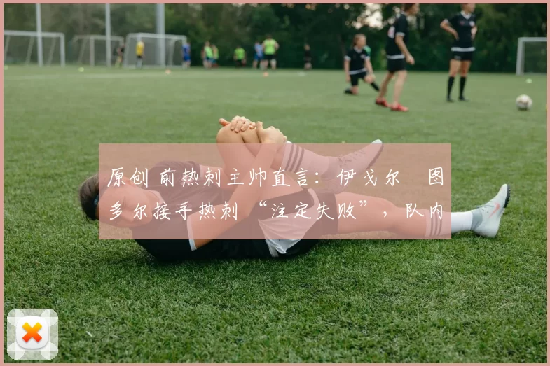 原创 前热刺主帅直言:伊戈尔・图多尔接手热刺 “注定失败”,队内氛围 “ toxic 至极”