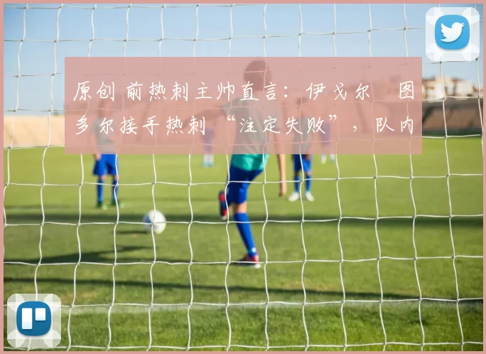 原创 前热刺主帅直言：伊戈尔・图多尔接手热刺 “注定失败”，队内氛围 “ toxic 至极”