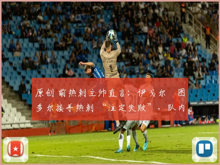 原创 前热刺主帅直言:伊戈尔・图多尔接手热刺 “注定失败”,队内氛围 “ toxic 至极”