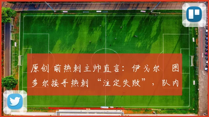 原创 前热刺主帅直言：伊戈尔・图多尔接手热刺 “注定失败”，队内氛围 “ toxic 至极”