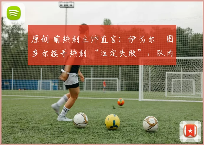 原创 前热刺主帅直言:伊戈尔・图多尔接手热刺 “注定失败”,队内氛围 “ toxic 至极”