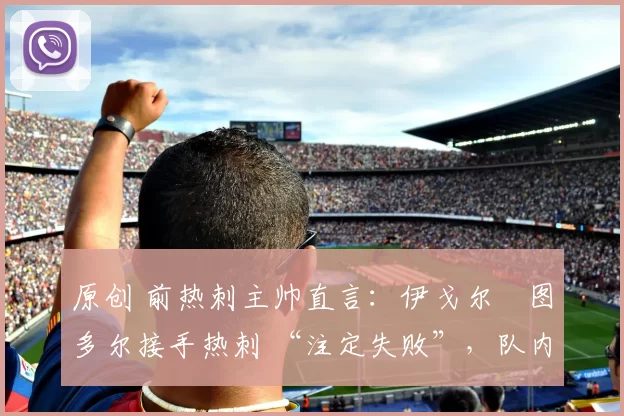 原创 前热刺主帅直言：伊戈尔・图多尔接手热刺 “注定失败”，队内氛围 “ toxic 至极”