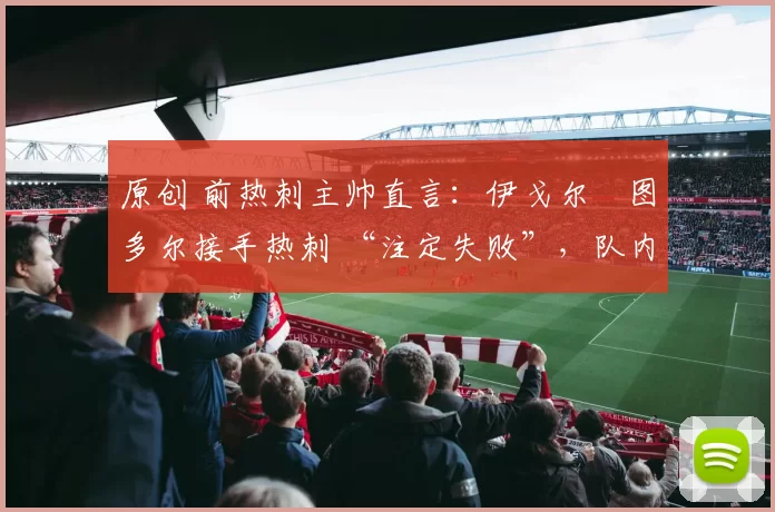 原创 前热刺主帅直言：伊戈尔・图多尔接手热刺 “注定失败”，队内氛围 “ toxic 至极”