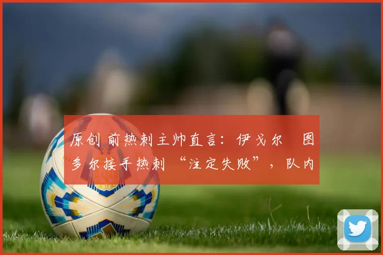 原创 前热刺主帅直言：伊戈尔・图多尔接手热刺 “注定失败”，队内氛围 “ toxic 至极”