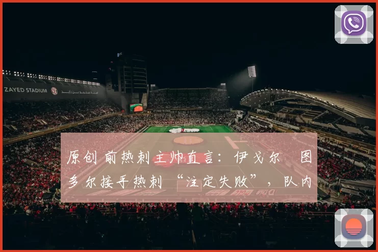 原创 前热刺主帅直言:伊戈尔・图多尔接手热刺 “注定失败”,队内氛围 “ toxic 至极”