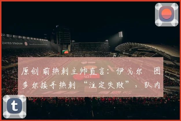 原创 前热刺主帅直言:伊戈尔・图多尔接手热刺 “注定失败”,队内氛围 “ toxic 至极”