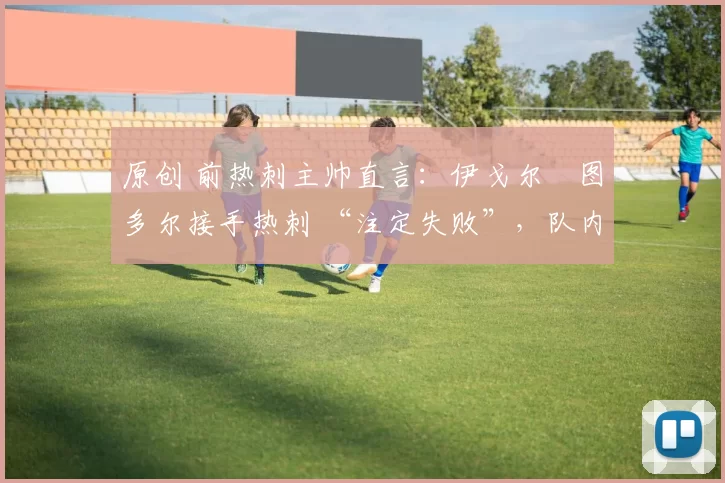 原创 前热刺主帅直言：伊戈尔・图多尔接手热刺 “注定失败”，队内氛围 “ toxic 至极”