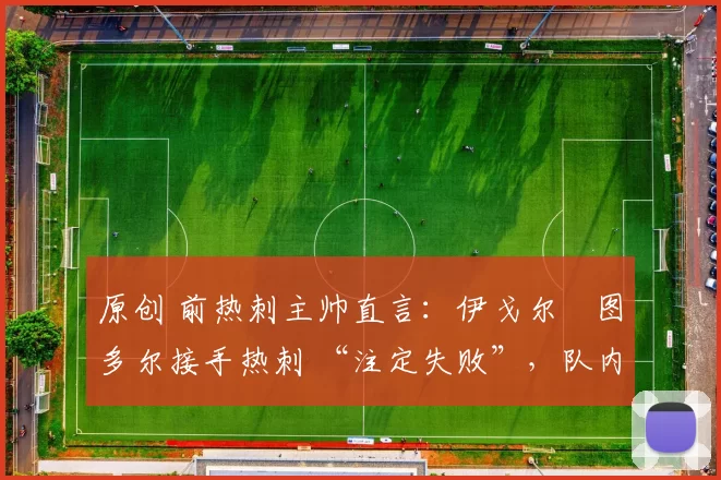 原创 前热刺主帅直言：伊戈尔・图多尔接手热刺 “注定失败”，队内氛围 “ toxic 至极”