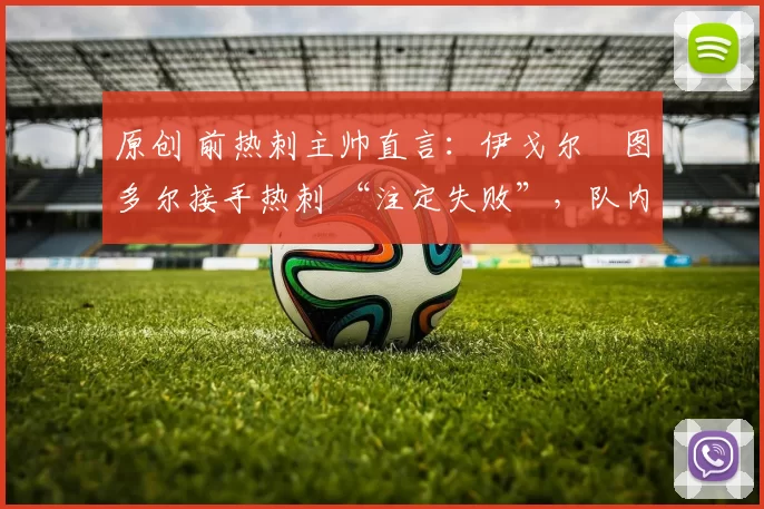 原创 前热刺主帅直言:伊戈尔・图多尔接手热刺 “注定失败”,队内氛围 “ toxic 至极”