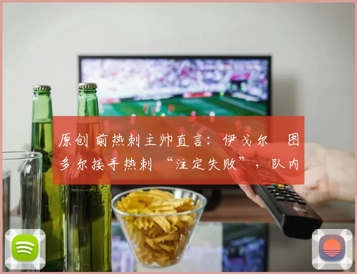 原创 前热刺主帅直言：伊戈尔・图多尔接手热刺 “注定失败”，队内氛围 “ toxic 至极”