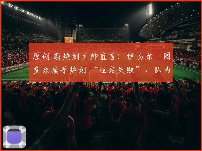 原创 前热刺主帅直言：伊戈尔・图多尔接手热刺 “注定失败”，队内氛围 “ toxic 至极”