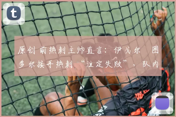 原创 前热刺主帅直言：伊戈尔・图多尔接手热刺 “注定失败”，队内氛围 “ toxic 至极”