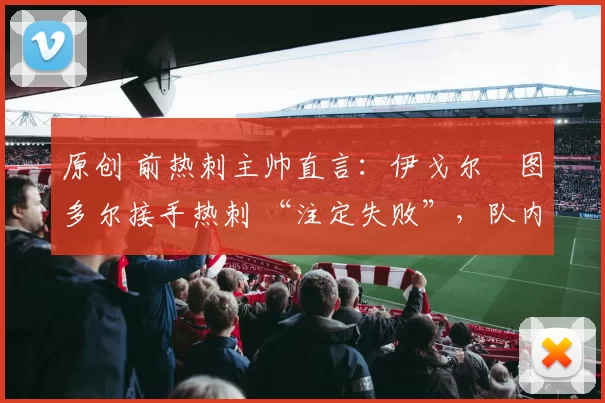 原创 前热刺主帅直言:伊戈尔・图多尔接手热刺 “注定失败”,队内氛围 “ toxic 至极”