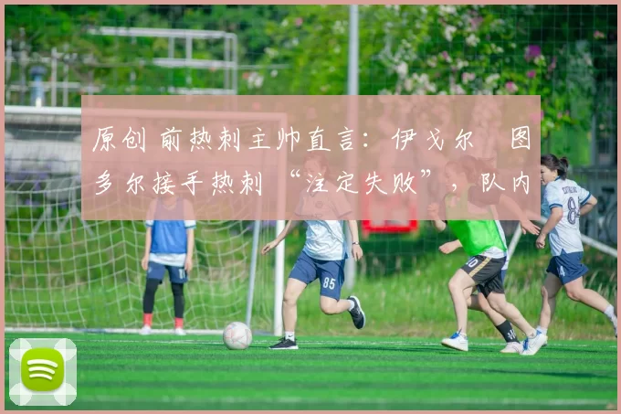 原创 前热刺主帅直言:伊戈尔・图多尔接手热刺 “注定失败”,队内氛围 “ toxic 至极”