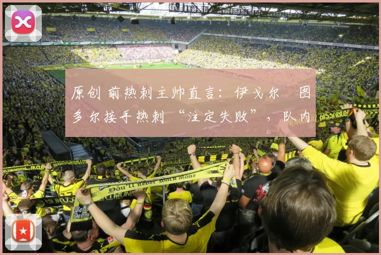 原创 前热刺主帅直言：伊戈尔・图多尔接手热刺 “注定失败”，队内氛围 “ toxic 至极”