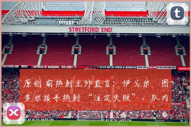 原创 前热刺主帅直言：伊戈尔・图多尔接手热刺 “注定失败”，队内氛围 “ toxic 至极”