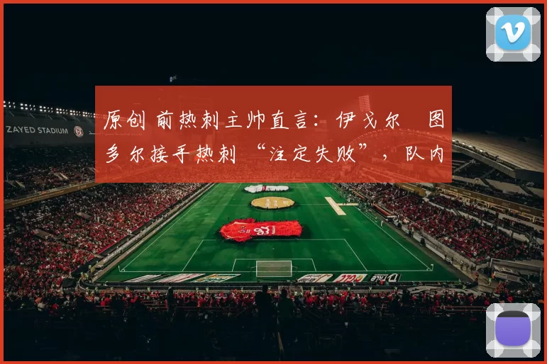 原创 前热刺主帅直言：伊戈尔・图多尔接手热刺 “注定失败”，队内氛围 “ toxic 至极”