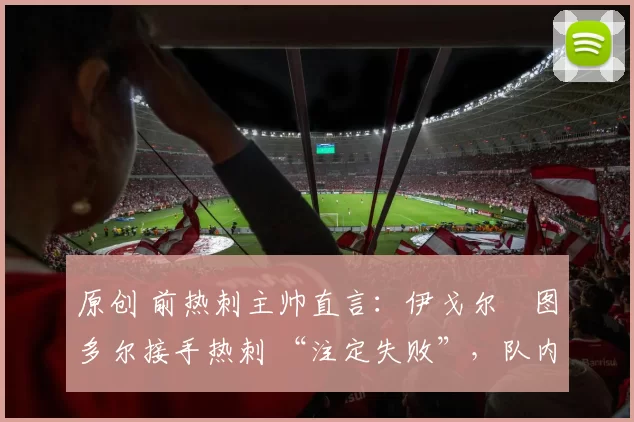 原创 前热刺主帅直言:伊戈尔・图多尔接手热刺 “注定失败”,队内氛围 “ toxic 至极”