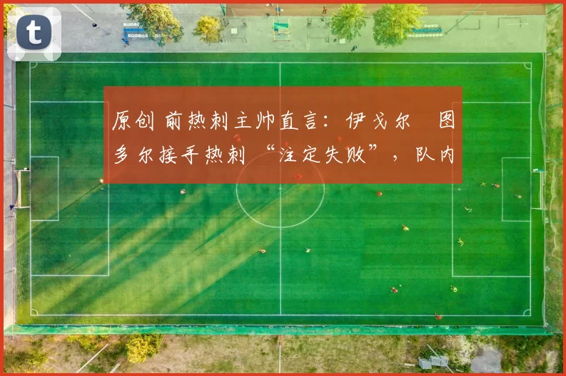 原创 前热刺主帅直言：伊戈尔・图多尔接手热刺 “注定失败”，队内氛围 “ toxic 至极”