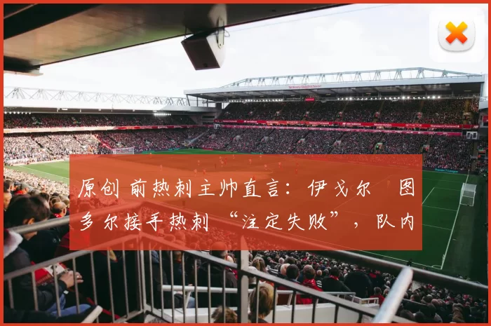 原创 前热刺主帅直言：伊戈尔・图多尔接手热刺 “注定失败”，队内氛围 “ toxic 至极”