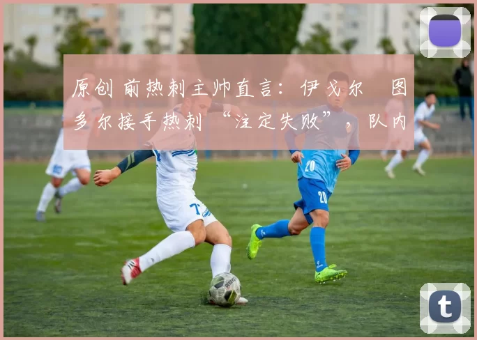 原创 前热刺主帅直言：伊戈尔・图多尔接手热刺 “注定失败”，队内氛围 “ toxic 至极”