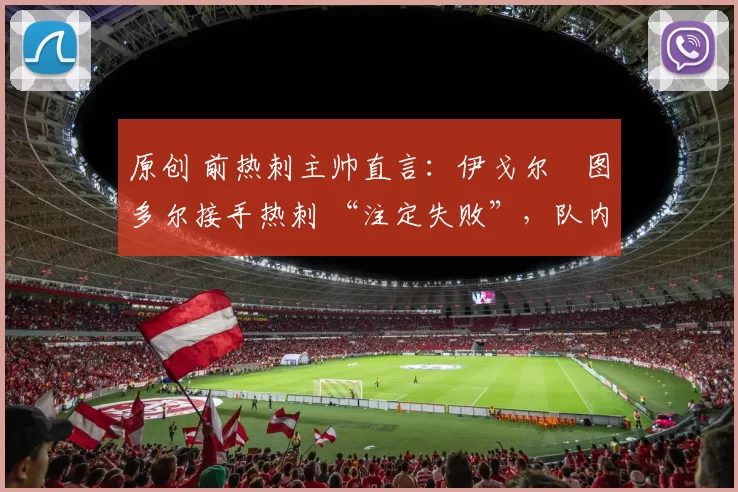 原创 前热刺主帅直言：伊戈尔・图多尔接手热刺 “注定失败”，队内氛围 “ toxic 至极”