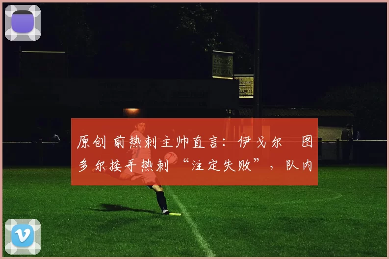 原创 前热刺主帅直言:伊戈尔・图多尔接手热刺 “注定失败”,队内氛围 “ toxic 至极”