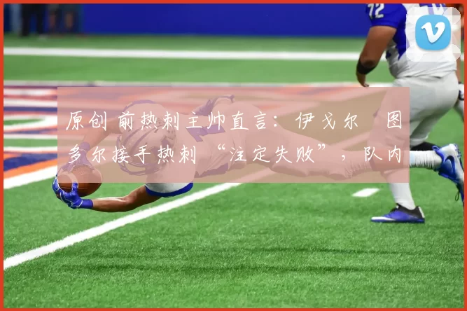 原创 前热刺主帅直言:伊戈尔・图多尔接手热刺 “注定失败”,队内氛围 “ toxic 至极”