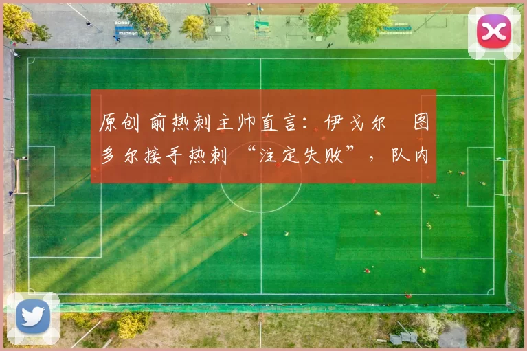 原创 前热刺主帅直言:伊戈尔・图多尔接手热刺 “注定失败”,队内氛围 “ toxic 至极”