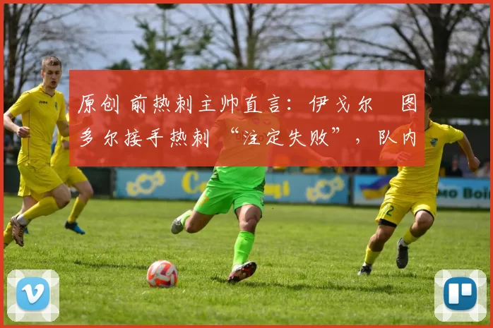 原创 前热刺主帅直言：伊戈尔・图多尔接手热刺 “注定失败”，队内氛围 “ toxic 至极”
