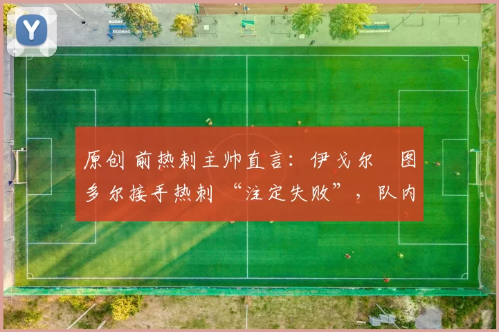 原创 前热刺主帅直言:伊戈尔・图多尔接手热刺 “注定失败”,队内氛围 “ toxic 至极”