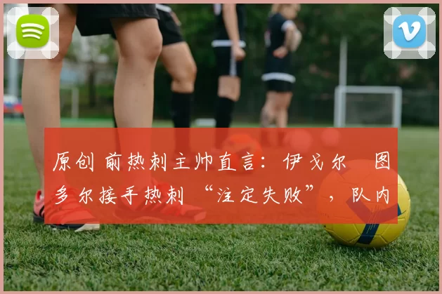 原创 前热刺主帅直言：伊戈尔・图多尔接手热刺 “注定失败”，队内氛围 “ toxic 至极”