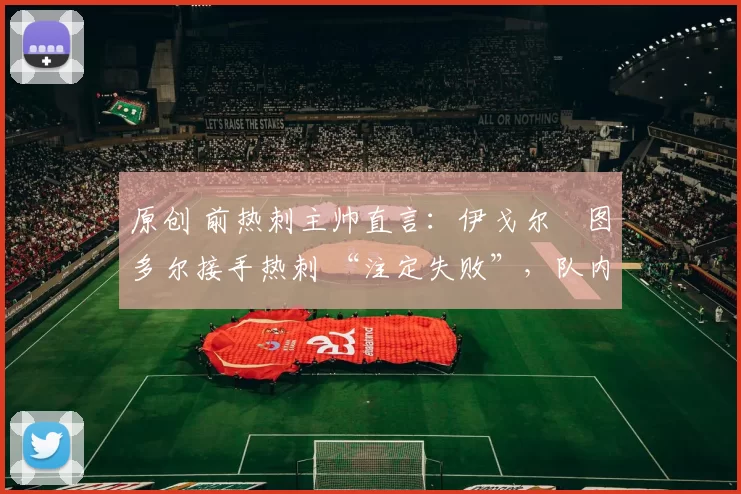 原创 前热刺主帅直言：伊戈尔・图多尔接手热刺 “注定失败”，队内氛围 “ toxic 至极”