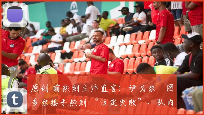 原创 前热刺主帅直言:伊戈尔・图多尔接手热刺 “注定失败”,队内氛围 “ toxic 至极”