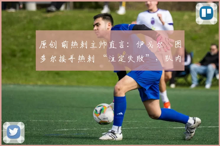 原创 前热刺主帅直言:伊戈尔・图多尔接手热刺 “注定失败”,队内氛围 “ toxic 至极”