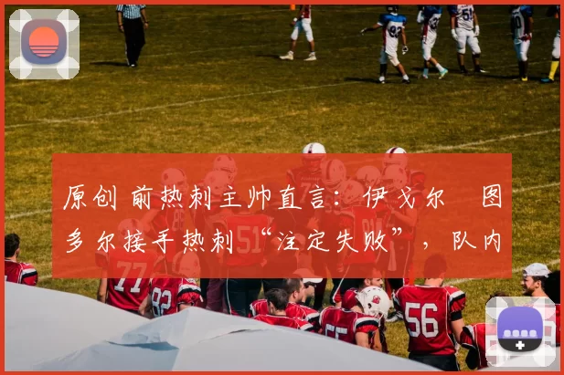 原创 前热刺主帅直言:伊戈尔・图多尔接手热刺 “注定失败”,队内氛围 “ toxic 至极”