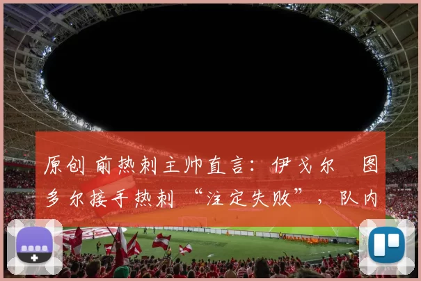 原创 前热刺主帅直言：伊戈尔・图多尔接手热刺 “注定失败”，队内氛围 “ toxic 至极”