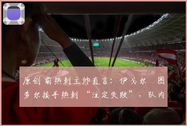 原创 前热刺主帅直言：伊戈尔・图多尔接手热刺 “注定失败”，队内氛围 “ toxic 至极”