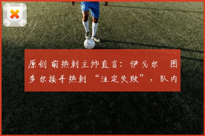 原创 前热刺主帅直言：伊戈尔・图多尔接手热刺 “注定失败”，队内氛围 “ toxic 至极”