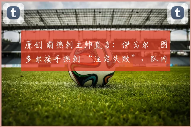 原创 前热刺主帅直言：伊戈尔・图多尔接手热刺 “注定失败”，队内氛围 “ toxic 至极”