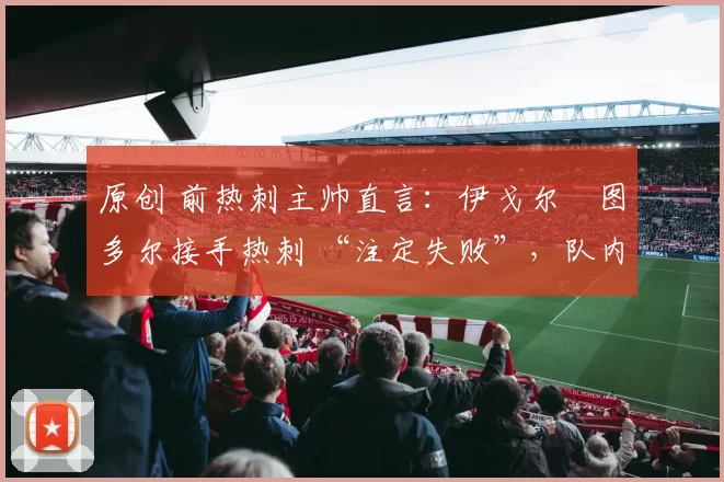 原创 前热刺主帅直言：伊戈尔・图多尔接手热刺 “注定失败”，队内氛围 “ toxic 至极”