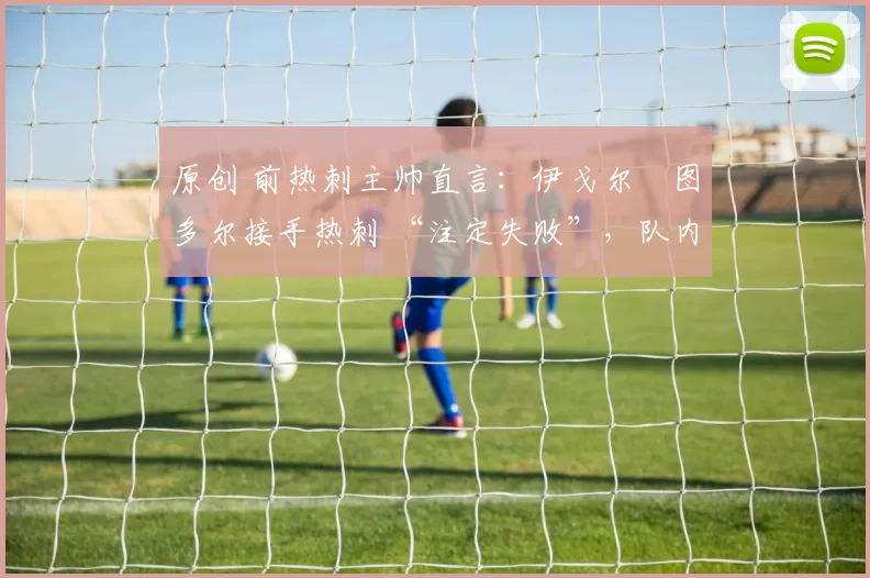 原创 前热刺主帅直言:伊戈尔・图多尔接手热刺 “注定失败”,队内氛围 “ toxic 至极”