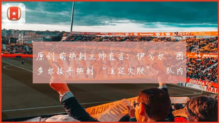 原创 前热刺主帅直言：伊戈尔・图多尔接手热刺 “注定失败”，队内氛围 “ toxic 至极”