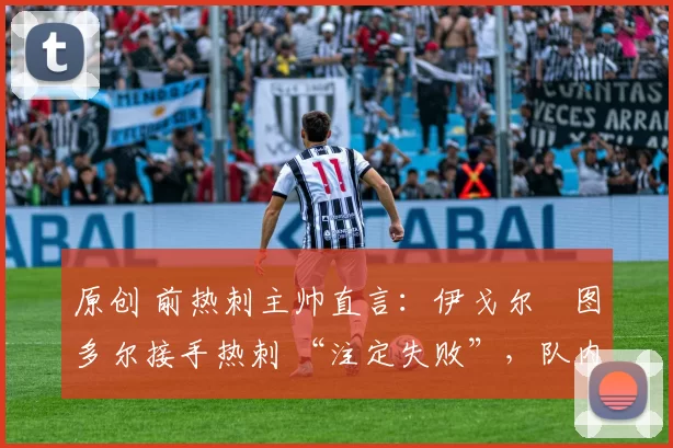 原创 前热刺主帅直言：伊戈尔・图多尔接手热刺 “注定失败”，队内氛围 “ toxic 至极”