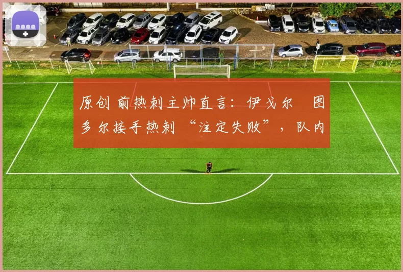 原创 前热刺主帅直言:伊戈尔・图多尔接手热刺 “注定失败”,队内氛围 “ toxic 至极”