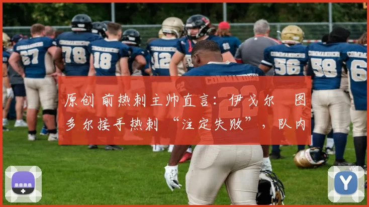 原创 前热刺主帅直言：伊戈尔・图多尔接手热刺 “注定失败”，队内氛围 “ toxic 至极”
