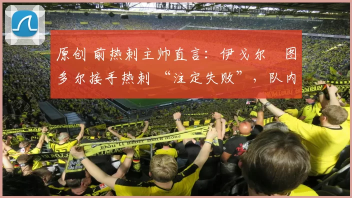 原创 前热刺主帅直言：伊戈尔・图多尔接手热刺 “注定失败”，队内氛围 “ toxic 至极”